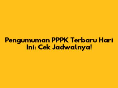 Pengumuman PPPK Terbaru Hari Ini: Cek Jadwalnya!
