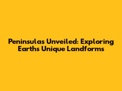 Peninsulas Unveiled: Exploring Earth's Unique Landforms