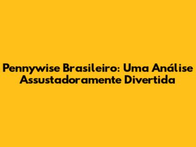 Pennywise Brasileiro: Uma Análise Assustadoramente Divertida