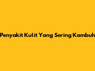 Penyakit Kulit Yang Sering Kambuh