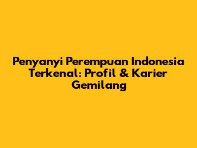 Penyanyi Perempuan Indonesia Terkenal: Profil & Karier Gemilang