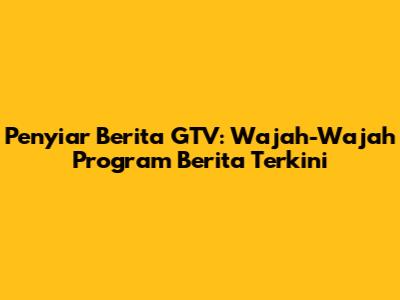 Penyiar Berita GTV: Wajah-Wajah Program Berita Terkini