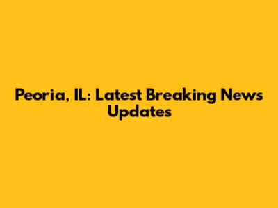 Peoria, IL: Latest Breaking News Updates
