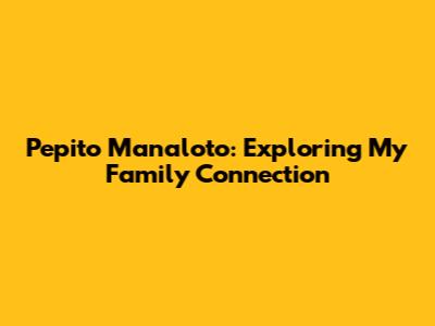 Pepito Manaloto: Exploring My Family Connection