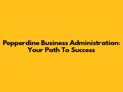 Pepperdine Business Administration: Your Path To Success