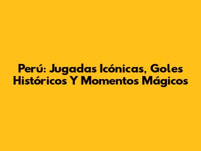 Perú: Jugadas Icónicas, Goles Históricos Y Momentos Mágicos