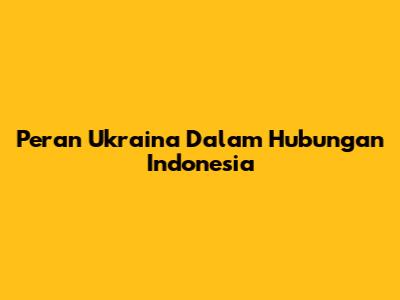 Peran Ukraina Dalam Hubungan Indonesia