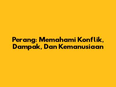 Perang: Memahami Konflik, Dampak, Dan Kemanusiaan