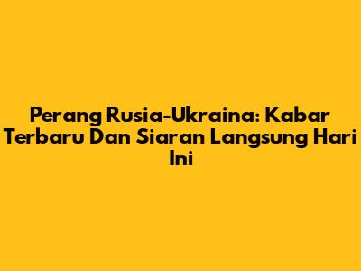 Perang Rusia-Ukraina: Kabar Terbaru Dan Siaran Langsung Hari Ini