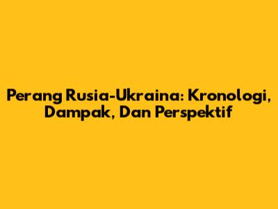 Perang Rusia-Ukraina: Kronologi, Dampak, Dan Perspektif
