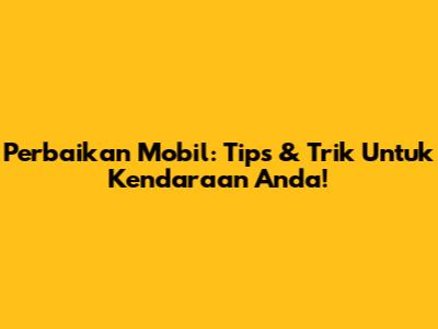 Perbaikan Mobil: Tips & Trik Untuk Kendaraan Anda!
