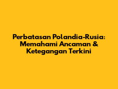 Perbatasan Polandia-Rusia: Memahami Ancaman & Ketegangan Terkini