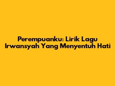 Perempuanku: Lirik Lagu Irwansyah Yang Menyentuh Hati