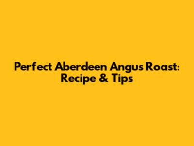 Perfect Aberdeen Angus Roast: Recipe & Tips