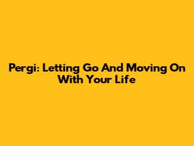 Pergi: Letting Go And Moving On With Your Life