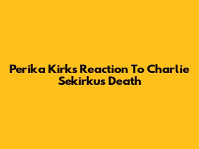 Perika Kirk's Reaction To Charlie Sekirku's Death