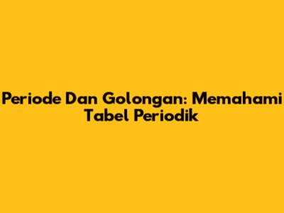 Periode Dan Golongan: Memahami Tabel Periodik