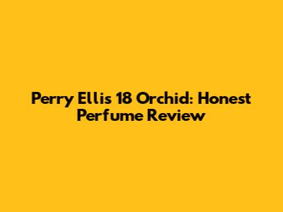 Perry Ellis 18 Orchid: Honest Perfume Review