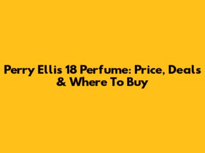Perry Ellis 18 Perfume: Price, Deals & Where To Buy