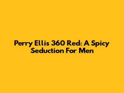 Perry Ellis 360 Red: A Spicy Seduction For Men
