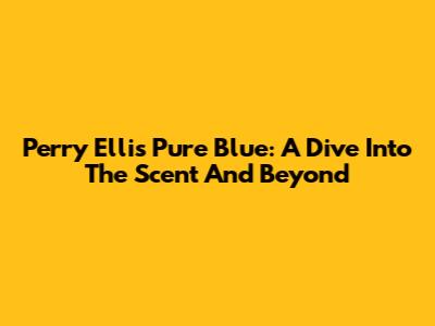 Perry Ellis Pure Blue: A Dive Into The Scent And Beyond