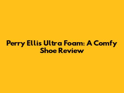 Perry Ellis Ultra Foam: A Comfy Shoe Review