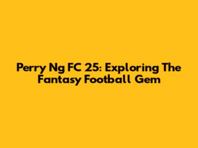 Perry Ng FC 25: Exploring The Fantasy Football Gem