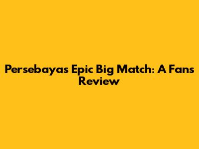 Persebaya's Epic Big Match: A Fan's Review