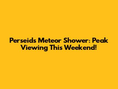 Perseids Meteor Shower: Peak Viewing This Weekend!