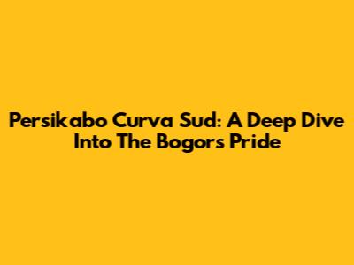 Persikabo Curva Sud: A Deep Dive Into The Bogors Pride