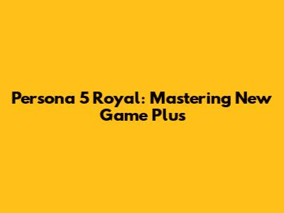 Persona 5 Royal: Mastering New Game Plus