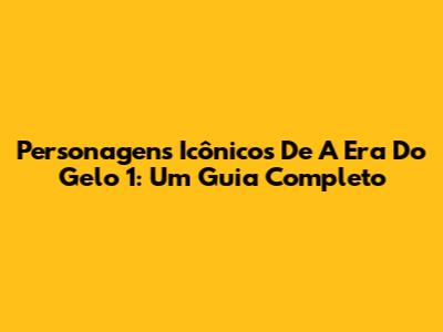 Personagens Icônicos De A Era Do Gelo 1: Um Guia Completo