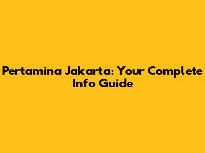 Pertamina Jakarta: Your Complete Info Guide