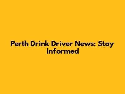 Perth Drink Driver News: Stay Informed