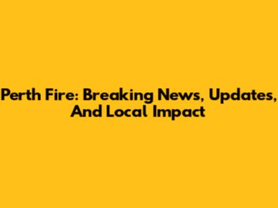 Perth Fire: Breaking News, Updates, And Local Impact