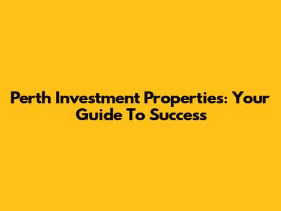 Perth Investment Properties: Your Guide To Success