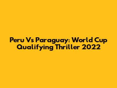 Peru Vs Paraguay: World Cup Qualifying Thriller 2022