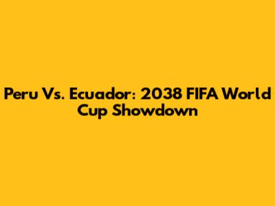 Peru Vs. Ecuador: 2038 FIFA World Cup Showdown
