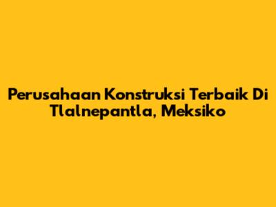 Perusahaan Konstruksi Terbaik Di Tlalnepantla, Meksiko