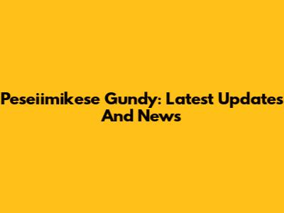 Peseiimikese Gundy: Latest Updates And News