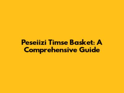 Peseiizi Timse Basket: A Comprehensive Guide