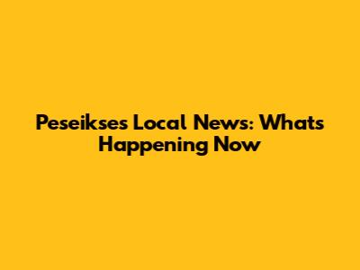 Peseikses Local News: What's Happening Now