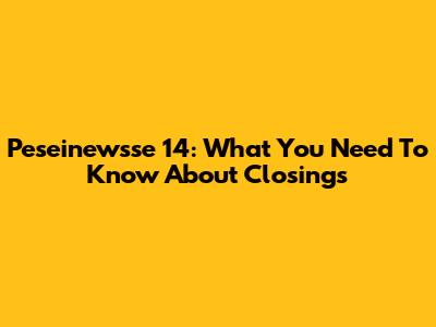Peseinewsse 14: What You Need To Know About Closings