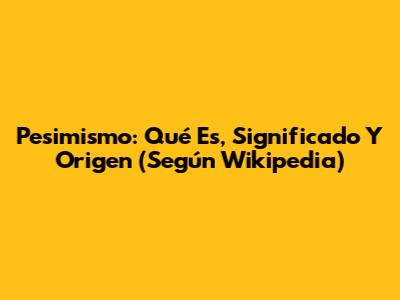 Pesimismo: Qué Es, Significado Y Origen (Según Wikipedia)