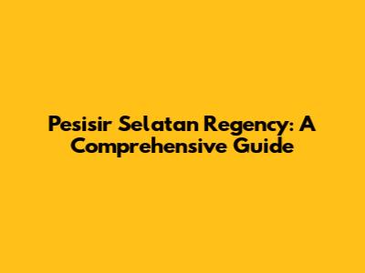 Pesisir Selatan Regency: A Comprehensive Guide