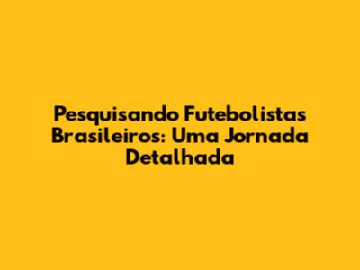 Pesquisando Futebolistas Brasileiros: Uma Jornada Detalhada