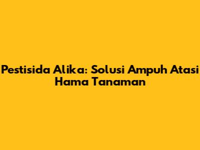 Pestisida Alika: Solusi Ampuh Atasi Hama Tanaman