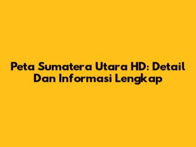 Peta Sumatera Utara HD: Detail Dan Informasi Lengkap