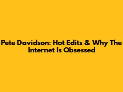Pete Davidson: Hot Edits & Why The Internet Is Obsessed