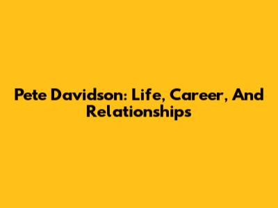 Pete Davidson: Life, Career, And Relationships